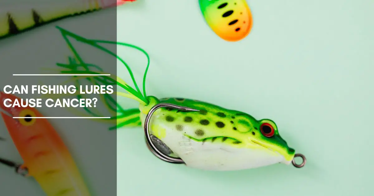 Can Fishing Lures Cause Cancer? [A Comprehensive Analysis]